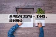 开云(中国)官方在线登录-莱切斯特城客场一球小胜，顺利晋级