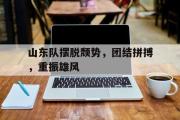 开云网页版-山东队摆脱颓势，团结拼搏，重振雄风