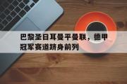 开云网页版-巴黎圣日耳曼平曼联，德甲冠军赛道跻身前列