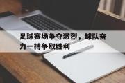 开云(中国)官方在线登录-足球赛场争夺激烈，球队奋力一搏争取胜利