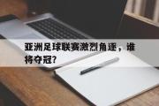 开云网页版-亚洲足球联赛激烈角逐，谁将夺冠？