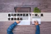 开云(中国)官方在线登录-皇马驰骋神箭再下一城，奠定晋级基石