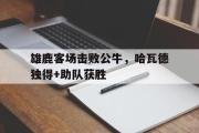 开云(中国)官方在线登录-雄鹿客场击败公牛，哈瓦德独得+助队获胜