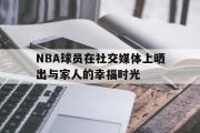 开云(中国)官方在线登录-NBA球员在社交媒体上晒出与家人的幸福时光