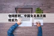 开云网页版-夺得胜利，中国女足再次展现实力
