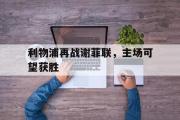 开云(中国)官方在线登录-利物浦再战谢菲联，主场可望获胜