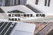 开云(中国)官方在线登录-场上对抗一触即发，助力助力再助力