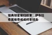 开云(中国)官方在线登录-瑞典球星荣归故里：伊布拉希莫维奇或成终老球员