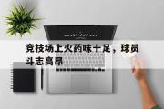 开云网页版-竞技场上火药味十足，球员斗志高昂
