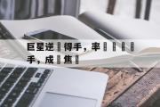 开云(中国)官方在线登录-巨星逆轉得手，率隊擊敗對手，成為焦點