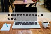 开云网页版-利物浦惜败皇家马德里，欧冠梦碎