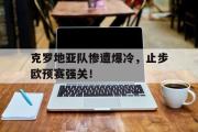 开云(中国)官方在线登录-克罗地亚队惨遭爆冷，止步欧预赛强关！