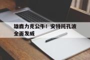 开云(中国)官方在线登录-雄鹿力克公牛！安特托孔波全面发威