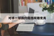 开云(中国)官方在线登录-对手一球毁约阻挡阿雅克肖