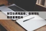 开云(中国)官方在线登录-郭艾伦表现出色，带领球队取得重要胜利