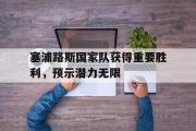 开云网页版-塞浦路斯国家队获得重要胜利，预示潜力无限