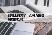 开云网页版-战场上的芳华，女将力挽狂澜取得胜利