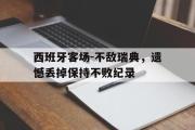 开云网页版-西班牙客场-不敌瑞典，遗憾丢掉保持不败纪录