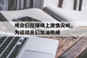 开云(中国)官方在线登录-观众们在球场上激情尖叫，为运动员们加油助威