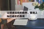 开云(中国)官方在线登录-让球迷狂欢的胜利，赛场上灿烂绝伦的表现