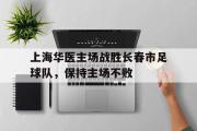 开云(中国)官方在线登录-上海华医主场战胜长春市足球队，保持主场不败