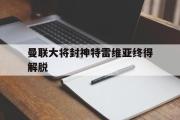 开云网页版-曼联大将封神特雷维亚终得解脱
