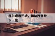 开云(中国)官方在线登录-拜仁遭遇逆转，切尔西晋级下一轮