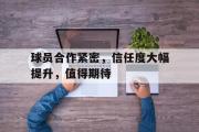 开云(中国)官方在线登录-球员合作紧密，信任度大幅提升，值得期待