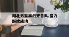 开云(中国)官方在线登录-湖北男篮再战齐鲁队,借力继续成功