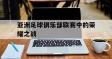 开云(中国)官方在线登录-亚洲足球俱乐部联赛中的荣耀之战