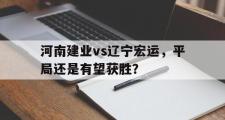开云(中国)官方在线登录-河南建业vs辽宁宏运，平局还是有望获胜？