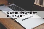 开云(中国)官方在线登录-惊掠风云！球场上一幕接一幕，引人入胜