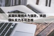 开云网页版-英国队锋线火力强劲，挑战强队实力不可忽视