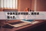 开云(中国)官方在线登录-中国男篮逆转取胜，展现顽强斗志。