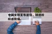 开云(中国)官方在线登录-中国女排宣布退役，球迷纷纷送祝福。