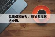 开云(中国)官方在线登录-张伟强势回归，赛场表现惊艳全场。