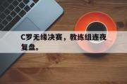 开云网页版-C罗无缘决赛，教练组连夜复盘。