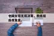 开云网页版-中国女排无缘决赛，教练组连夜复盘。