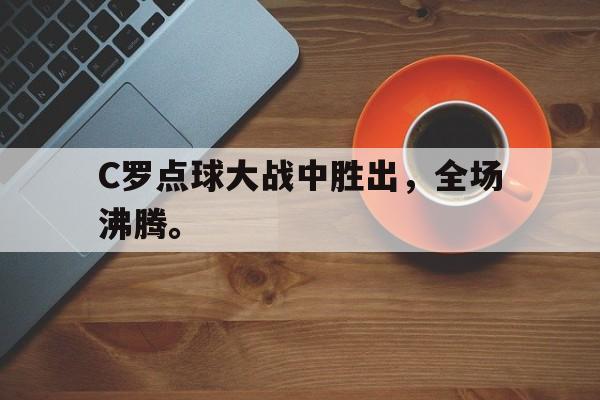 C罗点球大战中胜出，全场沸腾。