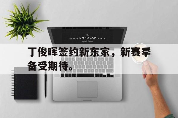 丁俊晖签约新东家，新赛季备受期待。