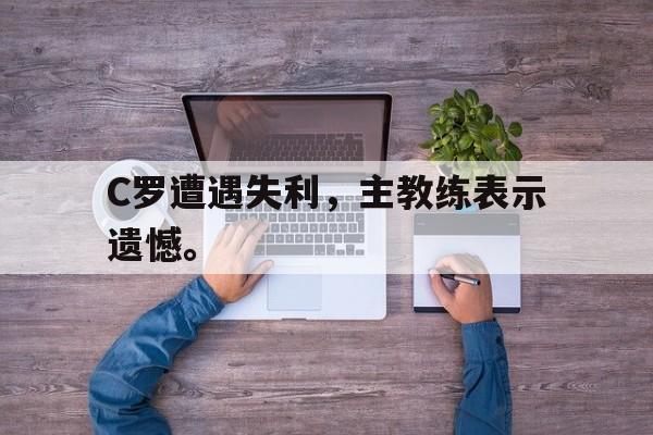 C罗遭遇失利，主教练表示遗憾。