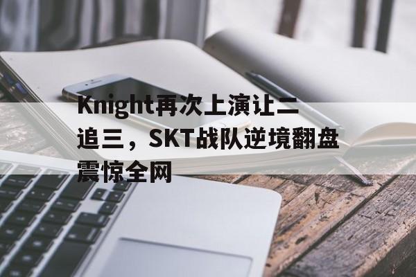 Knight再次上演让二追三，SKT战队逆境翻盘震惊全网