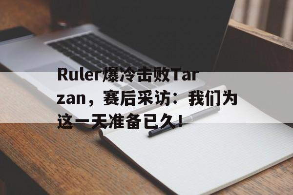 Ruler爆冷击败Tarzan，赛后采访：我们为这一天准备已久！