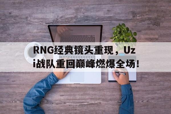 RNG经典镜头重现，Uzi战队重回巅峰燃爆全场！