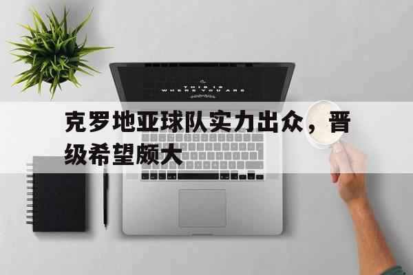 克罗地亚球队实力出众，晋级希望颇大