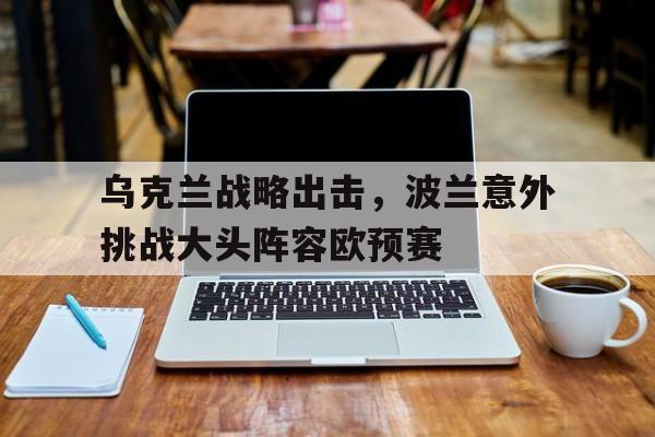 乌克兰战略出击，波兰意外挑战大头阵容欧预赛