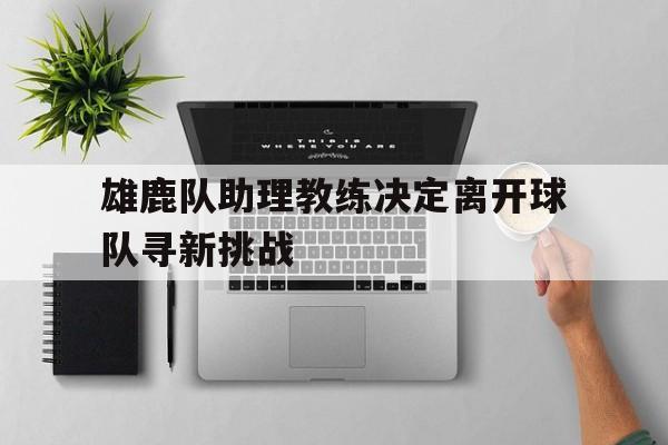 雄鹿队助理教练决定离开球队寻新挑战