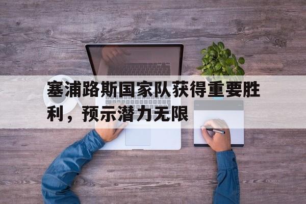 塞浦路斯国家队获得重要胜利，预示潜力无限