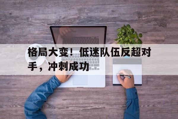 格局大变！低迷队伍反超对手，冲刺成功