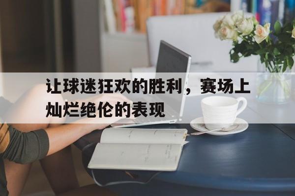 让球迷狂欢的胜利，赛场上灿烂绝伦的表现